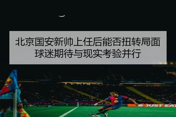 北京国安新帅上任后能否扭转局面球迷期待与现实考验并行 | kaiyun