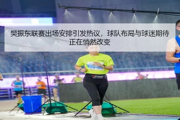 樊振东联赛出场安排引发热议，球队布局与球迷期待正在悄然改变（kaiyun）